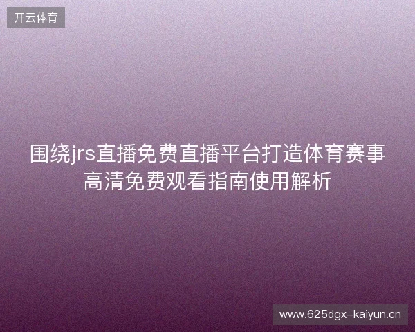 围绕jrs直播免费直播平台打造体育赛事高清免费观看指南使用解析