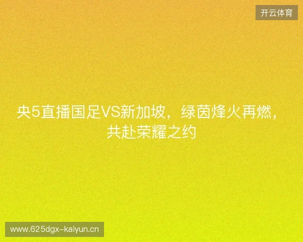 央5直播国足VS新加坡，绿茵烽火再燃，共赴荣耀之约